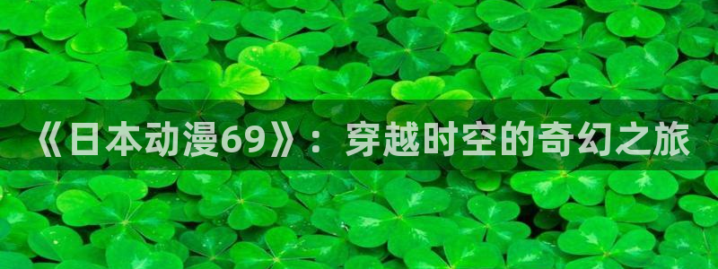 91动漫网站免费观看：《日本动漫69》：穿越时空的奇幻之旅