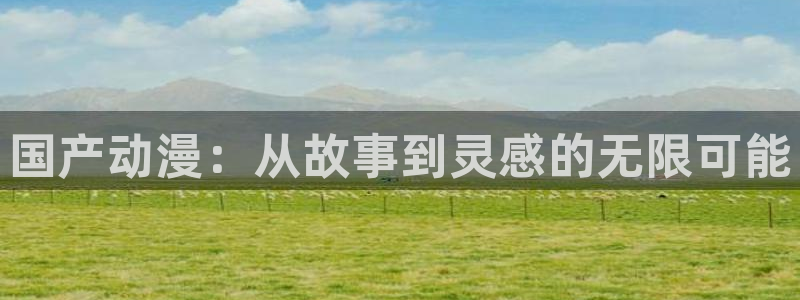 91动漫网络：国产动漫：从故事到灵感的无限可能