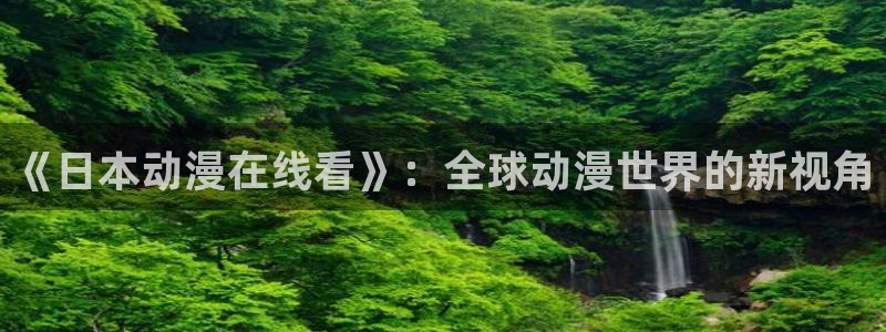 91动漫视频免费观看：《日本动漫在线看》：全球动漫世界的新视角