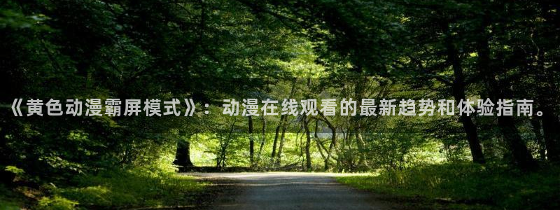 黄91动漫：《黄色动漫霸屏模式》：动漫在线观看的最新趋势和体验指南。